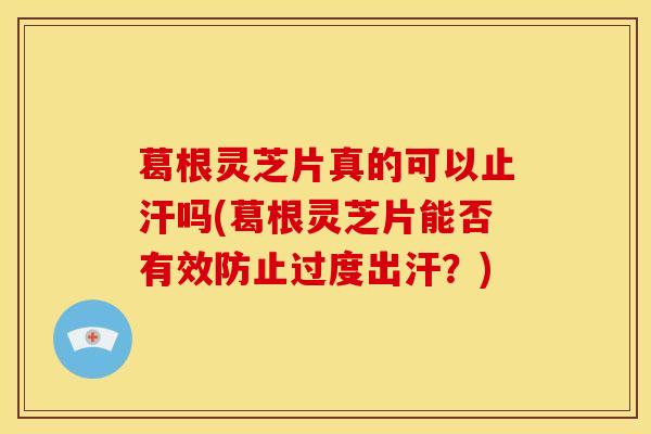葛根灵芝片真的可以止汗吗(葛根灵芝片能否有效防止过度出汗?) 葛根灵芝片真的可以止汗吗(葛根灵芝片能否有效防止过度出汗?)