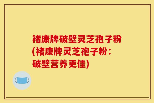 褚康牌破壁灵芝孢子粉(褚康牌灵芝孢子粉:破壁营养更佳) 褚康牌破壁灵芝孢子粉(褚康牌灵芝孢子粉:破壁营养更佳)