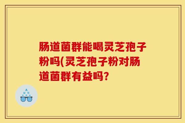 肠道菌群能喝灵芝孢子粉吗(灵芝孢子粉对肠道菌群有益吗? 肠道菌群能喝灵芝孢子粉吗(灵芝孢子粉对肠道菌群有益吗?