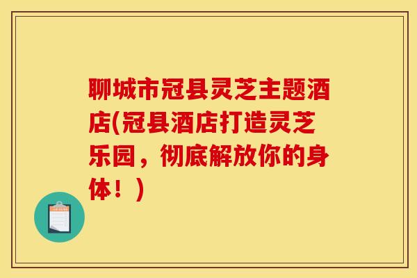 聊城市冠县灵芝主题酒店(冠县酒店打造灵芝乐园,彻底解放你的身体!) 聊城市冠县灵芝主题酒店(冠县酒店打造灵芝乐园,彻底解放你的身体!)