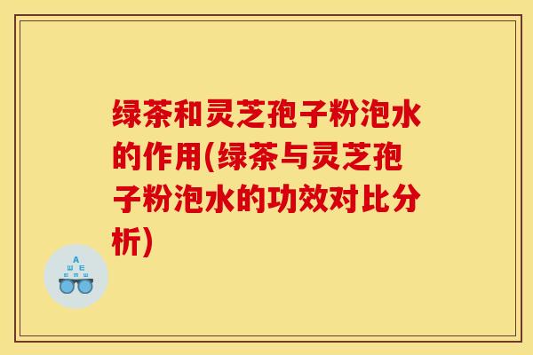 绿茶和灵芝孢子粉泡水的作用(绿茶与灵芝孢子粉泡水的功效对比分析) 绿茶和灵芝孢子粉泡水的作用(绿茶与灵芝孢子粉泡水的功效对比分析)