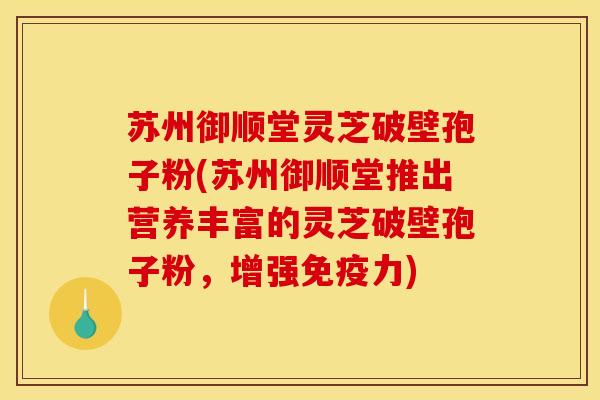苏州御顺堂灵芝破壁孢子粉(苏州御顺堂推出营养丰富的灵芝破壁孢子粉,增强免疫力) 苏州御顺堂灵芝破壁孢子粉(苏州御顺堂推出营养丰富的灵芝破壁孢子粉,增强免疫力)