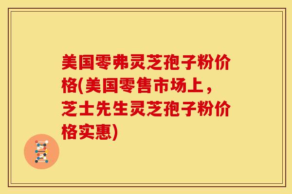 美国零弗灵芝孢子粉价格(美国零售市场上,芝士先生灵芝孢子粉价格实惠) 美国零弗灵芝孢子粉价格(美国零售市场上,芝士先生灵芝孢子粉价格实惠)