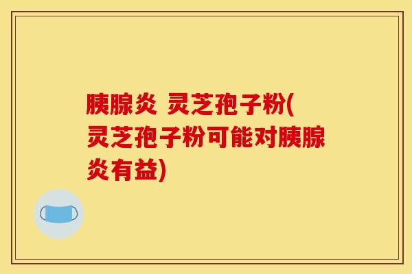 胰腺炎 灵芝孢子粉(灵芝孢子粉可能对胰腺炎有益) 胰腺炎 灵芝孢子粉(灵芝孢子粉可能对胰腺炎有益)
