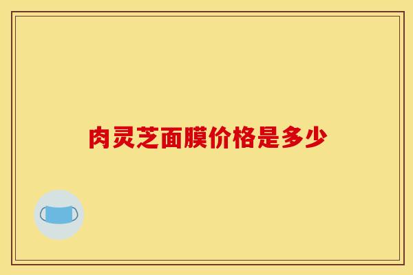 肉灵芝面膜价格是多少 肉灵芝面膜价格是多少