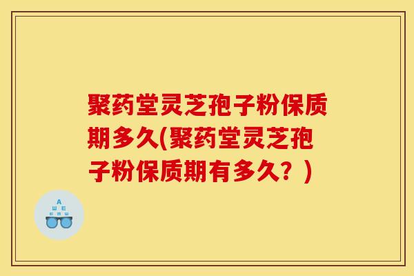 聚药堂灵芝孢子粉保质期多久(聚药堂灵芝孢子粉保质期有多久?) 聚药堂灵芝孢子粉保质期多久(聚药堂灵芝孢子粉保质期有多久?)