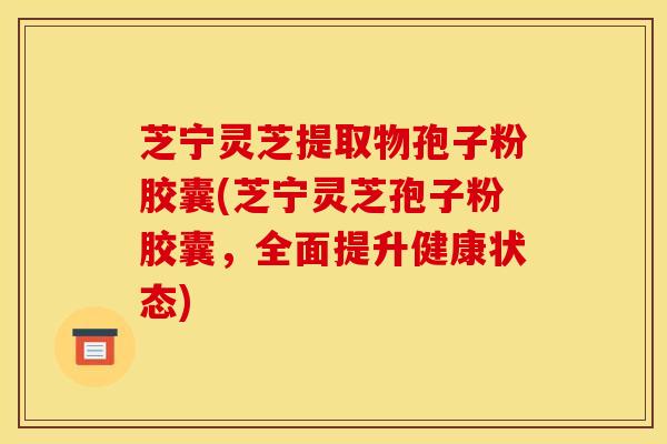 芝宁灵芝提取物孢子粉胶囊(芝宁灵芝孢子粉胶囊,全面提升健康状态) 芝宁灵芝提取物孢子粉胶囊(芝宁灵芝孢子粉胶囊,全面提升健康状态)