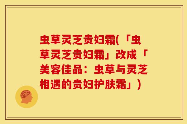 虫草灵芝贵妇霜(「虫草灵芝贵妇霜」改成「美容佳品:虫草与灵芝相遇的贵妇护肤霜」) 虫草灵芝贵妇霜(「虫草灵芝贵妇霜」改成「美容佳品:虫草与灵芝相遇的贵妇护肤霜」)