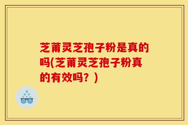芝莆灵芝孢子粉是真的吗(芝莆灵芝孢子粉真的有效吗?) 芝莆灵芝孢子粉是真的吗(芝莆灵芝孢子粉真的有效吗?)