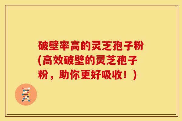 破壁率高的灵芝孢子粉(高效破壁的灵芝孢子粉,助你更好吸收!) 破壁率高的灵芝孢子粉(高效破壁的灵芝孢子粉,助你更好吸收!)