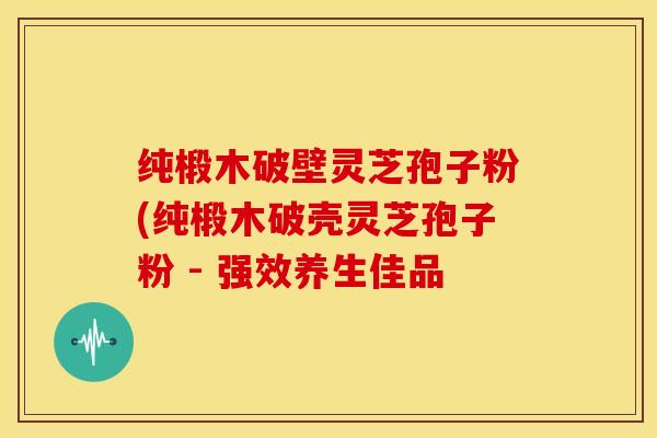 纯椴木破壁灵芝孢子粉(纯椴木破壳灵芝孢子粉 - 强效养生佳品 纯椴木破壁灵芝孢子粉(纯椴木破壳灵芝孢子粉 - 强效养生佳品
