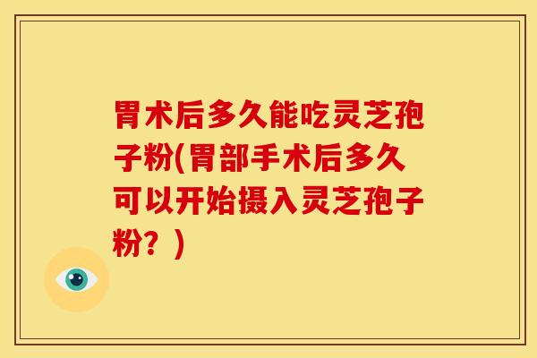 胃术后多久能吃灵芝孢子粉(胃部手术后多久可以开始摄入灵芝孢子粉?) 胃术后多久能吃灵芝孢子粉(胃部手术后多久可以开始摄入灵芝孢子粉?)