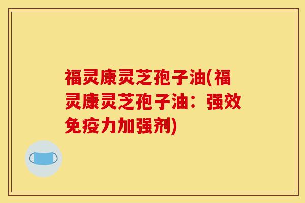 福灵康灵芝孢子油(福灵康灵芝孢子油:强效免疫力加强剂) 福灵康灵芝孢子油(福灵康灵芝孢子油:强效免疫力加强剂)