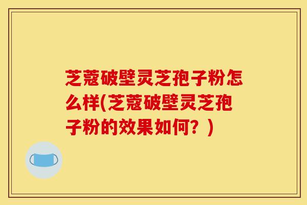 芝蔻破壁灵芝孢子粉怎么样(芝蔻破壁灵芝孢子粉的效果如何？)