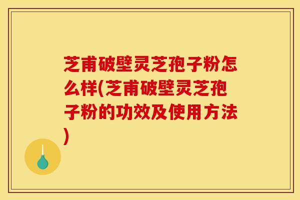 芝甫破壁灵芝孢子粉怎么样(芝甫破壁灵芝孢子粉的功效及使用方法) 芝甫破壁灵芝孢子粉怎么样(芝甫破壁灵芝孢子粉的功效及使用方法)