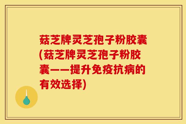 菇芝牌灵芝孢子粉胶囊(菇芝牌灵芝孢子粉胶囊——提升免疫抗的有效选择) 菇芝牌灵芝孢子粉胶囊(菇芝牌灵芝孢子粉胶囊——提升免疫抗的有效选择)
