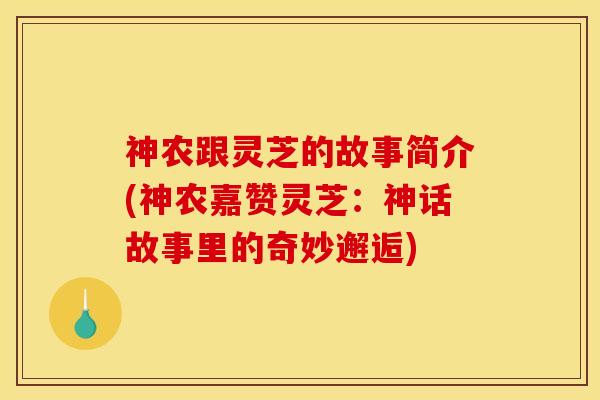 神农跟灵芝的故事简介(神农嘉赞灵芝:神话故事里的奇妙邂逅) 神农跟灵芝的故事简介(神农嘉赞灵芝:神话故事里的奇妙邂逅)
