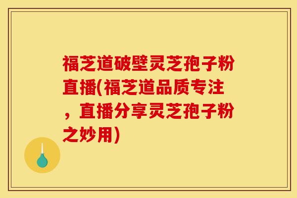 福芝道破壁灵芝孢子粉直播(福芝道品质专注,直播分享灵芝孢子粉之妙用) 福芝道破壁灵芝孢子粉直播(福芝道品质专注,直播分享灵芝孢子粉之妙用)