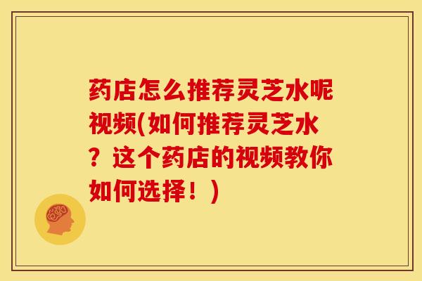 药店怎么推荐灵芝水呢视频(如何推荐灵芝水?这个药店的视频教你如何选择!) 药店怎么推荐灵芝水呢视频(如何推荐灵芝水?这个药店的视频教你如何选择!)