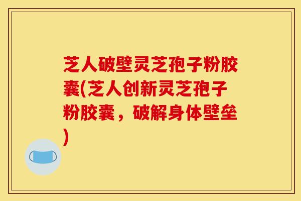 芝人破壁灵芝孢子粉胶囊(芝人创新灵芝孢子粉胶囊,破解身体壁垒) 芝人破壁灵芝孢子粉胶囊(芝人创新灵芝孢子粉胶囊,破解身体壁垒)