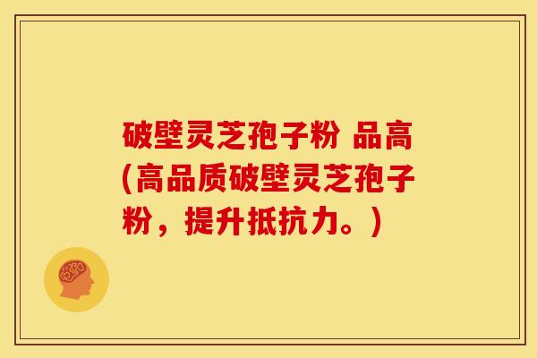 破壁灵芝孢子粉 品高(高品质破壁灵芝孢子粉，提升抵抗力。)