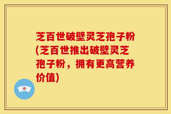 芝百世破壁灵芝孢子粉(芝百世推出破壁灵芝孢子粉，拥有更高营养价值)