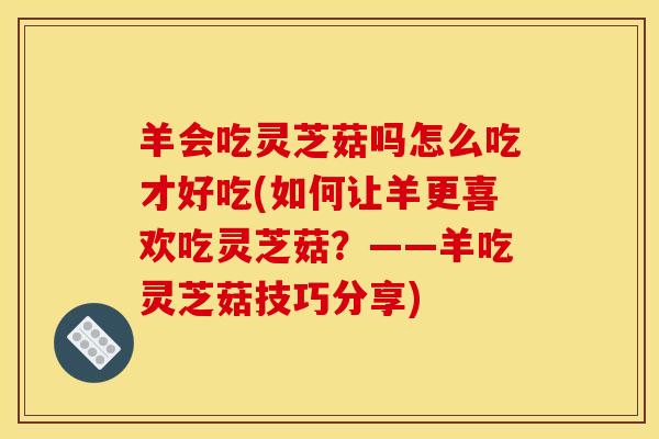 羊会吃灵芝菇吗怎么吃才好吃(如何让羊更喜欢吃灵芝菇?——羊吃灵芝菇技巧分享) 羊会吃灵芝菇吗怎么吃才好吃(如何让羊更喜欢吃灵芝菇?——羊吃灵芝菇技巧分享)