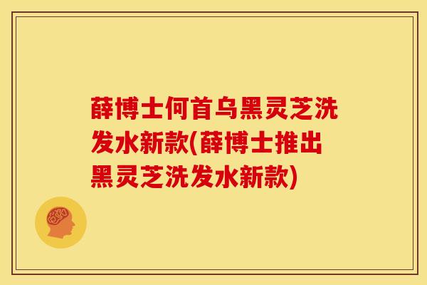 薛博士何首乌黑灵芝洗发水新款(薛博士推出黑灵芝洗发水新款) 薛博士何首乌黑灵芝洗发水新款(薛博士推出黑灵芝洗发水新款)