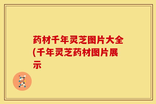 药材千年灵芝图片大全(千年灵芝药材图片展示 药材千年灵芝图片大全(千年灵芝药材图片展示