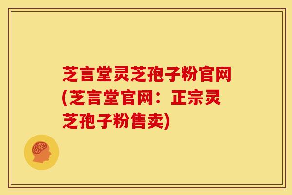芝言堂灵芝孢子粉官网(芝言堂官网:正宗灵芝孢子粉售卖) 芝言堂灵芝孢子粉官网(芝言堂官网:正宗灵芝孢子粉售卖)