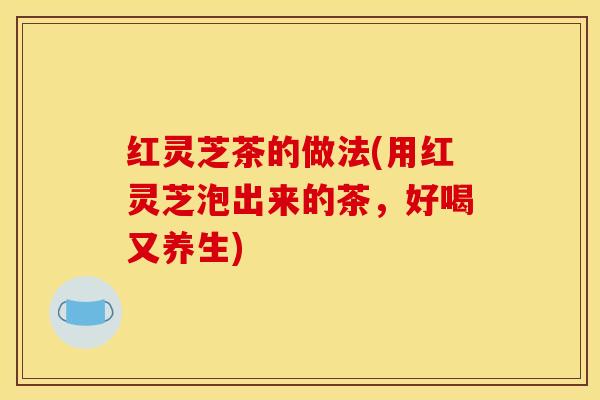 红灵芝茶的做法(用红灵芝泡出来的茶,好喝又养生) 红灵芝茶的做法(用红灵芝泡出来的茶,好喝又养生)