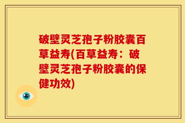 破壁灵芝孢子粉胶囊百草益寿(百草益寿:破壁灵芝孢子粉胶囊的保健功效) 破壁灵芝孢子粉胶囊百草益寿(百草益寿:破壁灵芝孢子粉胶囊的保健功效)