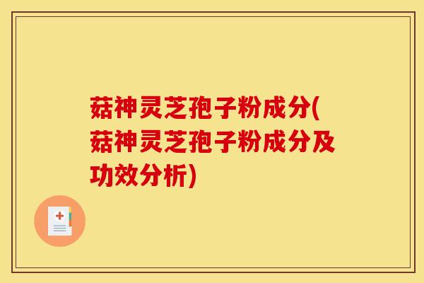 菇神灵芝孢子粉成分(菇神灵芝孢子粉成分及功效分析) 菇神灵芝孢子粉成分(菇神灵芝孢子粉成分及功效分析)