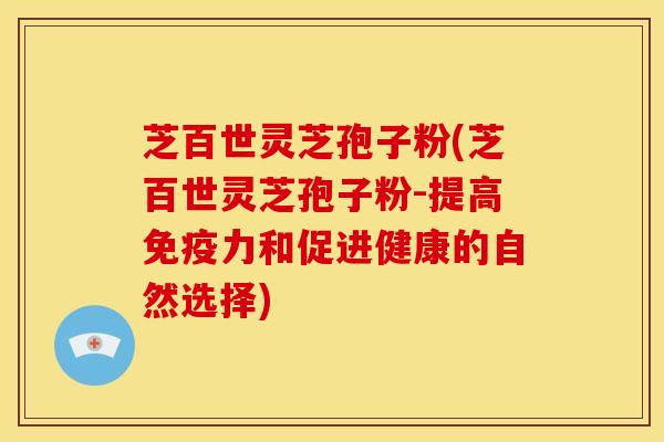 芝百世灵芝孢子粉(芝百世灵芝孢子粉-提高免疫力和促进健康的自然选择)
