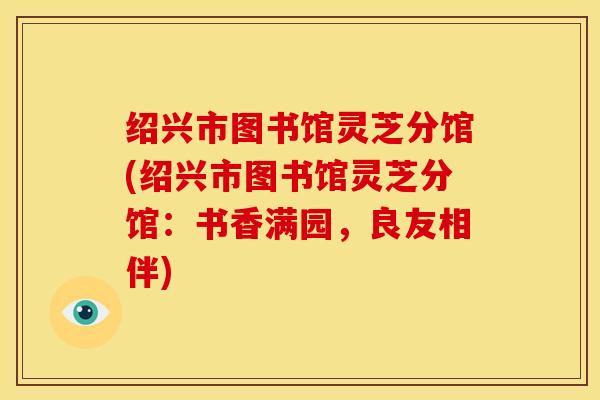 绍兴市图书馆灵芝分馆(绍兴市图书馆灵芝分馆:书香满园,良友相伴) 绍兴市图书馆灵芝分馆(绍兴市图书馆灵芝分馆:书香满园,良友相伴)