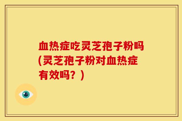热症吃灵芝孢子粉吗(灵芝孢子粉对热症有效吗?) 热症吃灵芝孢子粉吗(灵芝孢子粉对热症有效吗?)