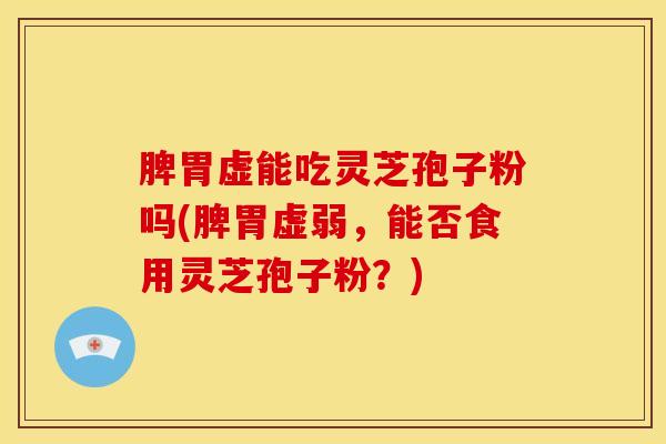脾胃虚能吃灵芝孢子粉吗(脾胃虚弱,能否食用灵芝孢子粉?) 脾胃虚能吃灵芝孢子粉吗(脾胃虚弱,能否食用灵芝孢子粉?)