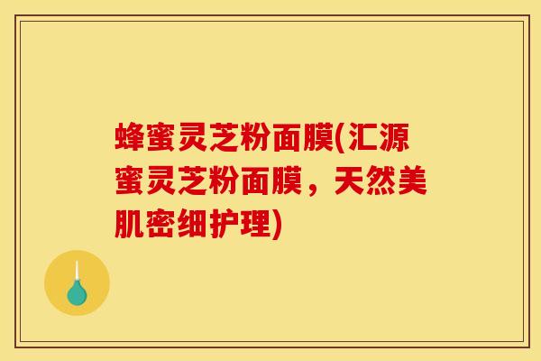 蜂蜜灵芝粉面膜(汇源蜜灵芝粉面膜,天然美肌密细护理) 蜂蜜灵芝粉面膜(汇源蜜灵芝粉面膜,天然美肌密细护理)