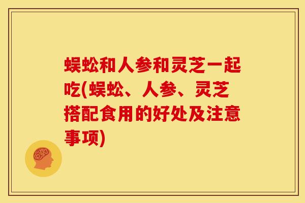 蜈蚣和人参和灵芝一起吃(蜈蚣、人参、灵芝搭配食用的好处及注意事项) 蜈蚣和人参和灵芝一起吃(蜈蚣、人参、灵芝搭配食用的好处及注意事项)