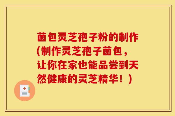 菌包灵芝孢子粉的制作(制作灵芝孢子菌包,让你在家也能品尝到天然健康的灵芝精华!) 菌包灵芝孢子粉的制作(制作灵芝孢子菌包,让你在家也能品尝到天然健康的灵芝精华!)
