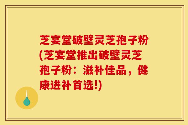 芝宴堂破壁灵芝孢子粉(芝宴堂推出破壁灵芝孢子粉：滋补佳品，健康进补首选!)