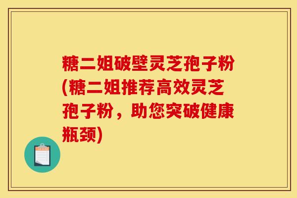 糖二姐破壁灵芝孢子粉(糖二姐推荐高效灵芝孢子粉，助您突破健康瓶颈)