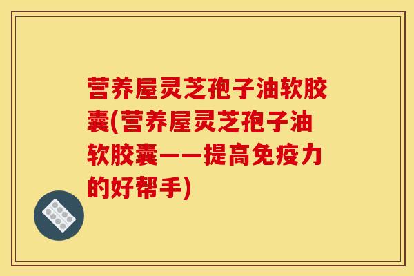 营养屋灵芝孢子油软胶囊(营养屋灵芝孢子油软胶囊——提高免疫力的好帮手)