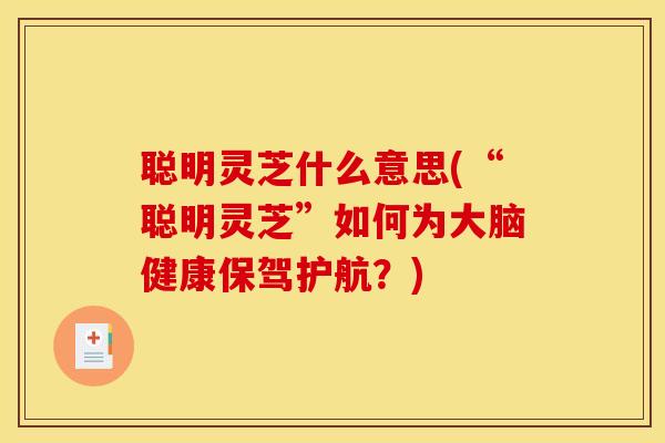 聪明灵芝什么意思(“聪明灵芝”如何为大脑健康保驾护航?) 聪明灵芝什么意思(“聪明灵芝”如何为大脑健康保驾护航?)