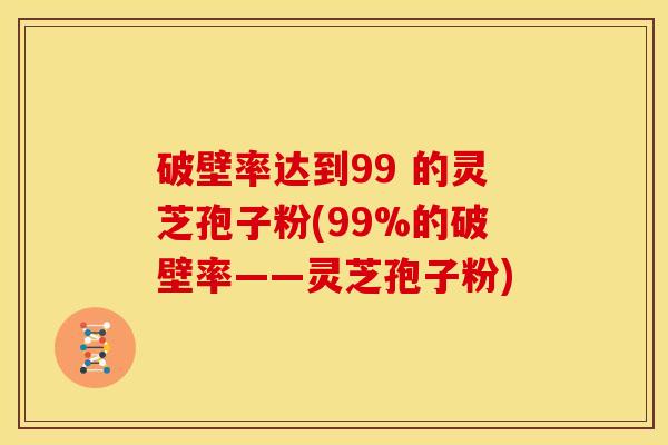 破壁率达到99 的灵芝孢子粉(99%的破壁率——灵芝孢子粉) 破壁率达到99 的灵芝孢子粉(99%的破壁率——灵芝孢子粉)