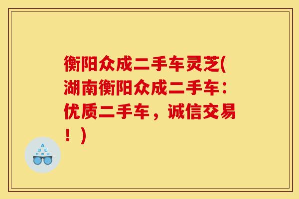 衡阳众成二手车灵芝(湖南衡阳众成二手车:优质二手车,诚信交易!) 衡阳众成二手车灵芝(湖南衡阳众成二手车:优质二手车,诚信交易!)