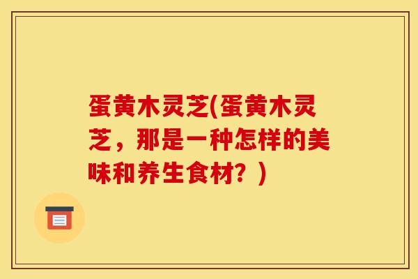 蛋黄木灵芝(蛋黄木灵芝,那是一种怎样的美味和养生食材?) 蛋黄木灵芝(蛋黄木灵芝,那是一种怎样的美味和养生食材?)