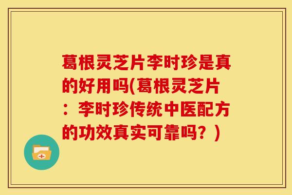 葛根灵芝片李时珍是真的好用吗(葛根灵芝片:李时珍传统中医配方的功效真实可靠吗?) 葛根灵芝片李时珍是真的好用吗(葛根灵芝片:李时珍传统中医配方的功效真实可靠吗?)