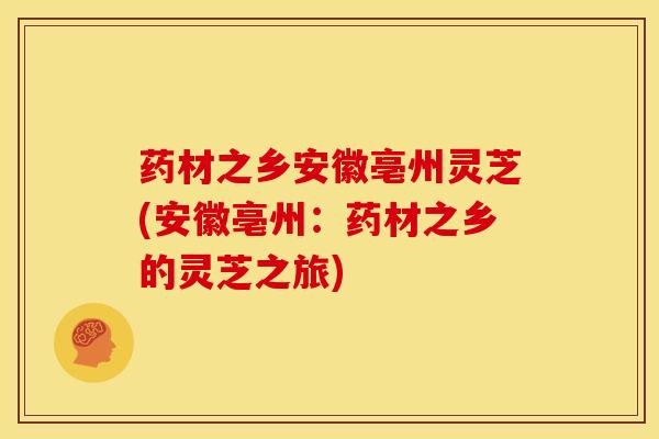 药材之乡安徽亳州灵芝(安徽亳州:药材之乡的灵芝之旅) 药材之乡安徽亳州灵芝(安徽亳州:药材之乡的灵芝之旅)