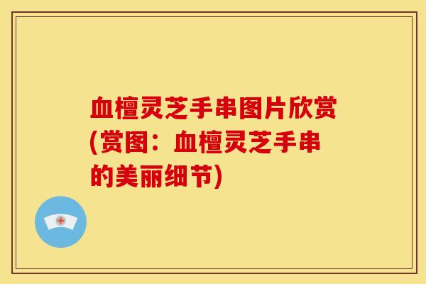 檀灵芝手串图片欣赏(赏图:檀灵芝手串的美丽细节) 檀灵芝手串图片欣赏(赏图:檀灵芝手串的美丽细节)